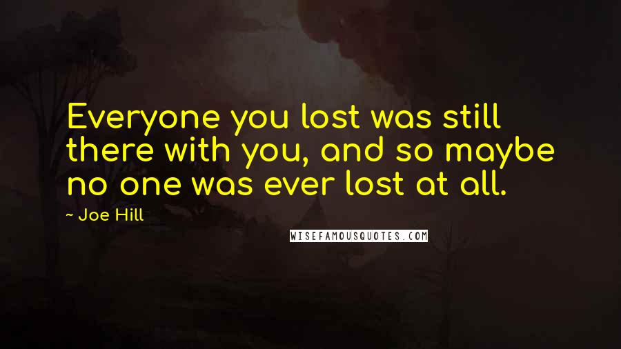 Joe Hill Quotes: Everyone you lost was still there with you, and so maybe no one was ever lost at all.