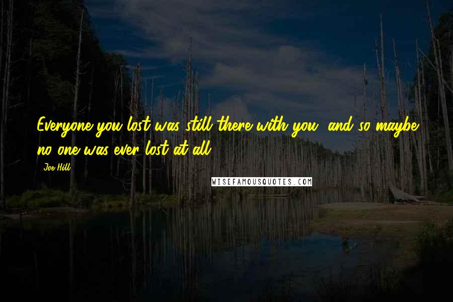 Joe Hill Quotes: Everyone you lost was still there with you, and so maybe no one was ever lost at all.