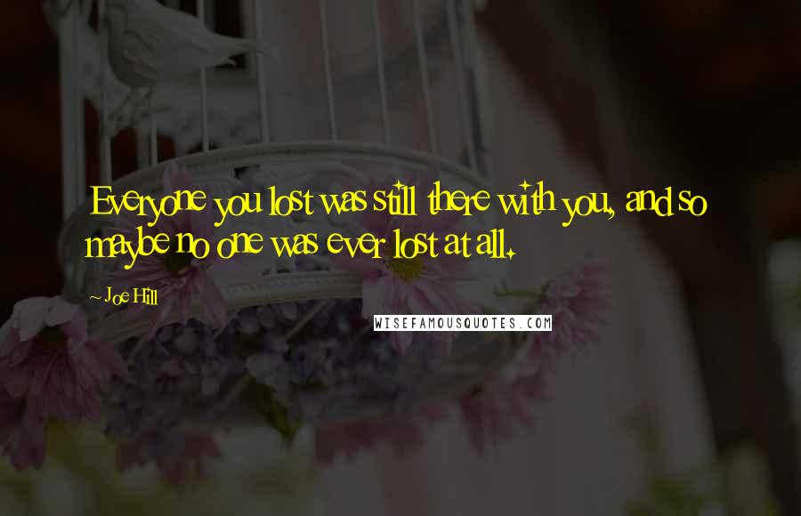 Joe Hill Quotes: Everyone you lost was still there with you, and so maybe no one was ever lost at all.