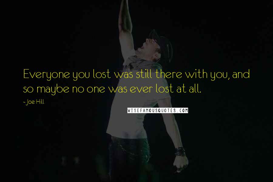 Joe Hill Quotes: Everyone you lost was still there with you, and so maybe no one was ever lost at all.