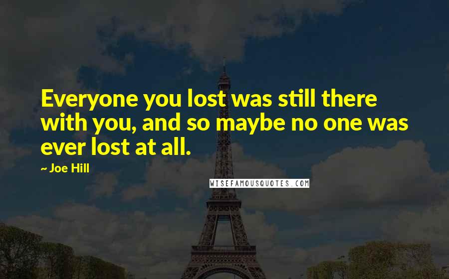 Joe Hill Quotes: Everyone you lost was still there with you, and so maybe no one was ever lost at all.