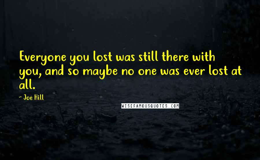 Joe Hill Quotes: Everyone you lost was still there with you, and so maybe no one was ever lost at all.