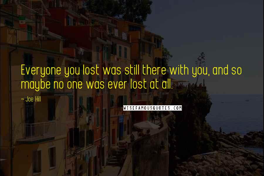 Joe Hill Quotes: Everyone you lost was still there with you, and so maybe no one was ever lost at all.