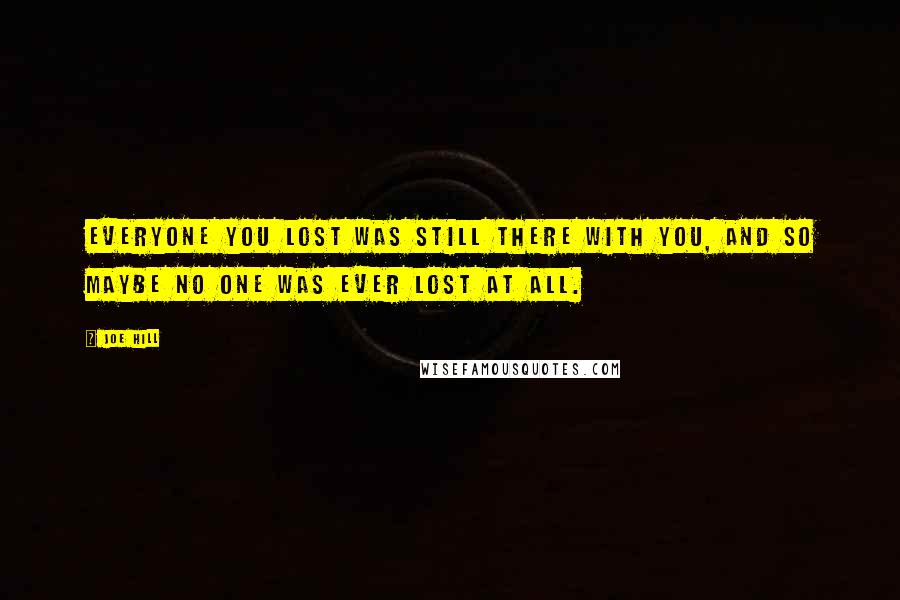 Joe Hill Quotes: Everyone you lost was still there with you, and so maybe no one was ever lost at all.