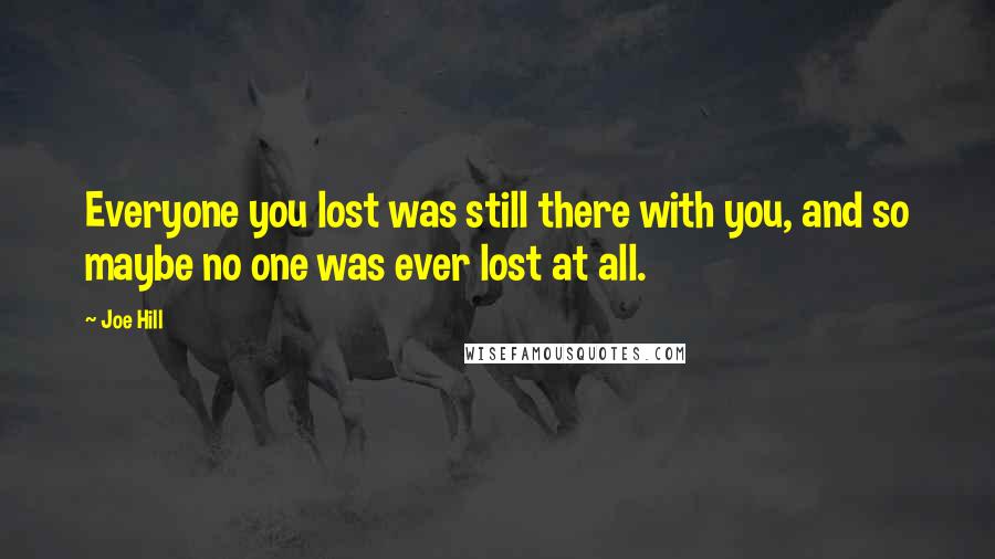 Joe Hill Quotes: Everyone you lost was still there with you, and so maybe no one was ever lost at all.