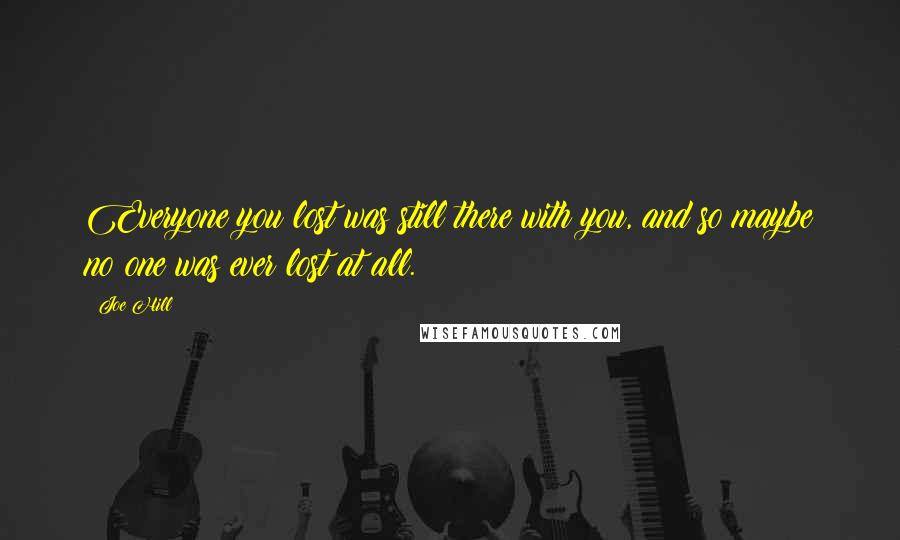 Joe Hill Quotes: Everyone you lost was still there with you, and so maybe no one was ever lost at all.