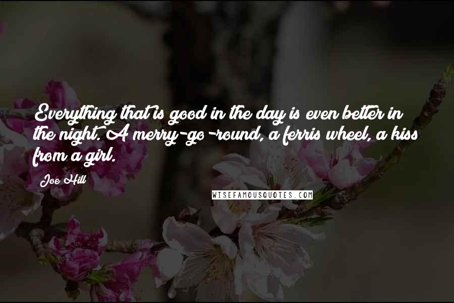 Joe Hill Quotes: Everything that is good in the day is even better in the night. A merry-go-round, a ferris wheel, a kiss from a girl.