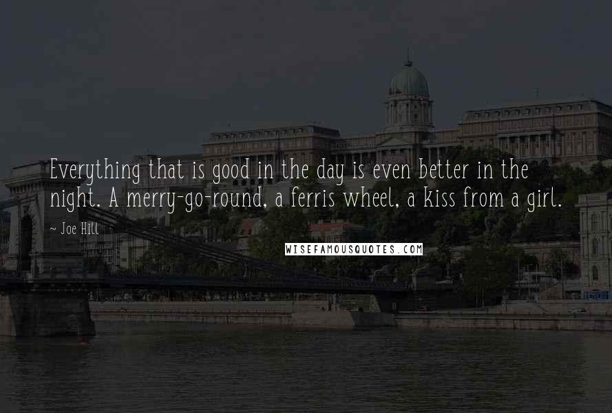 Joe Hill Quotes: Everything that is good in the day is even better in the night. A merry-go-round, a ferris wheel, a kiss from a girl.