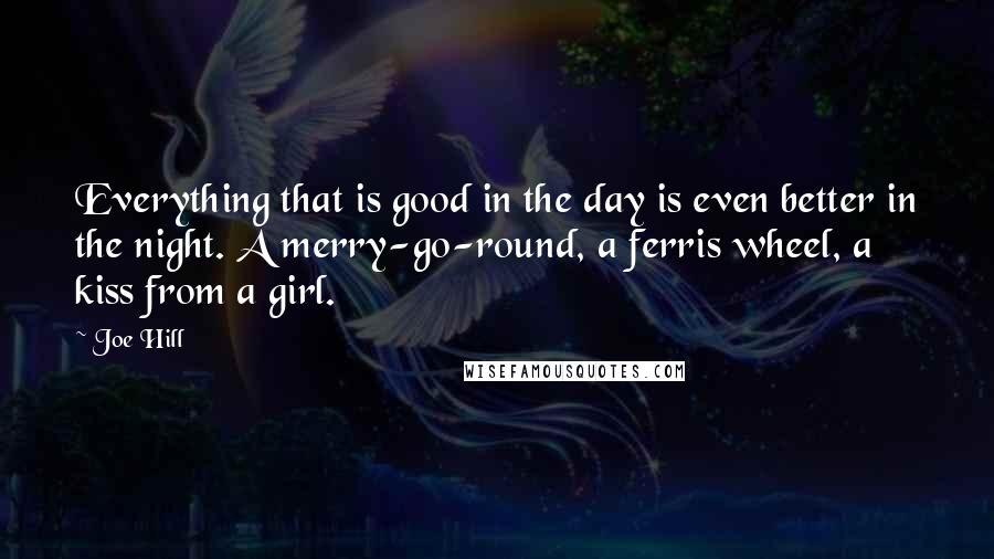 Joe Hill Quotes: Everything that is good in the day is even better in the night. A merry-go-round, a ferris wheel, a kiss from a girl.