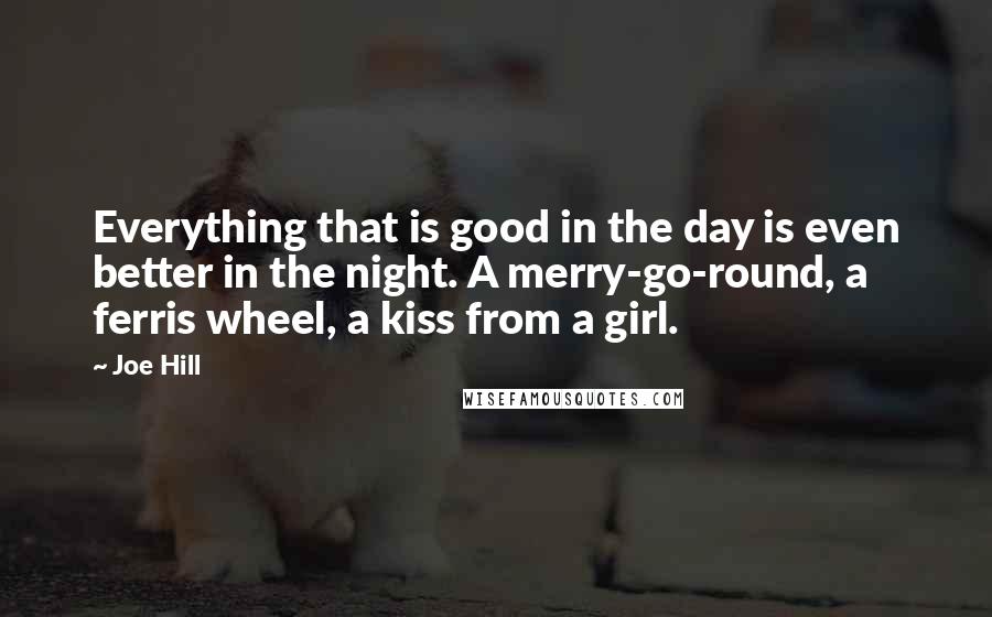 Joe Hill Quotes: Everything that is good in the day is even better in the night. A merry-go-round, a ferris wheel, a kiss from a girl.