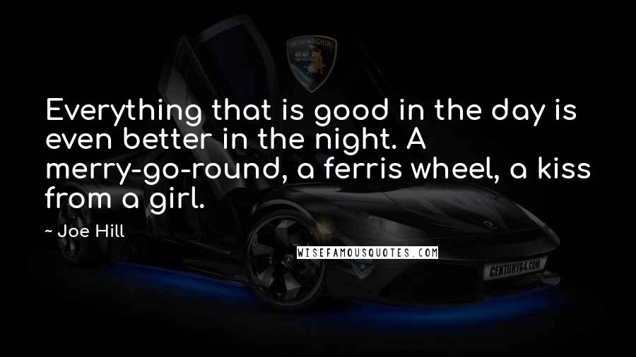 Joe Hill Quotes: Everything that is good in the day is even better in the night. A merry-go-round, a ferris wheel, a kiss from a girl.