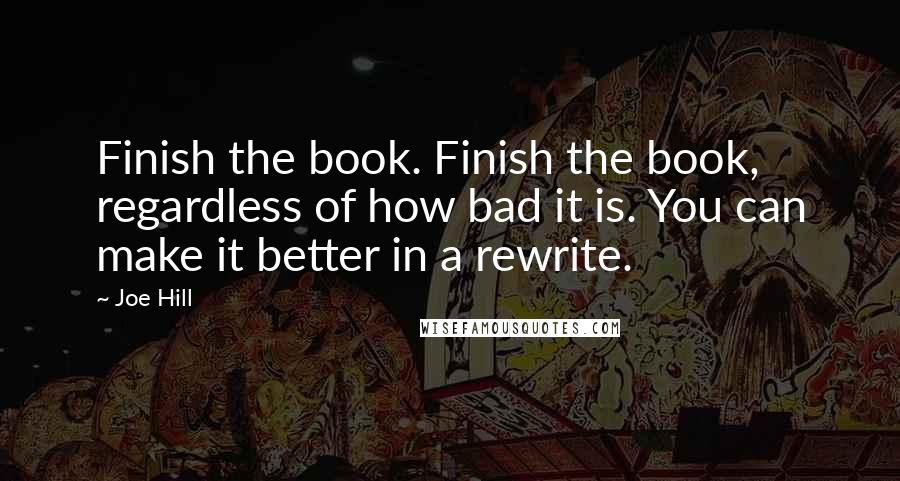 Joe Hill Quotes: Finish the book. Finish the book, regardless of how bad it is. You can make it better in a rewrite.