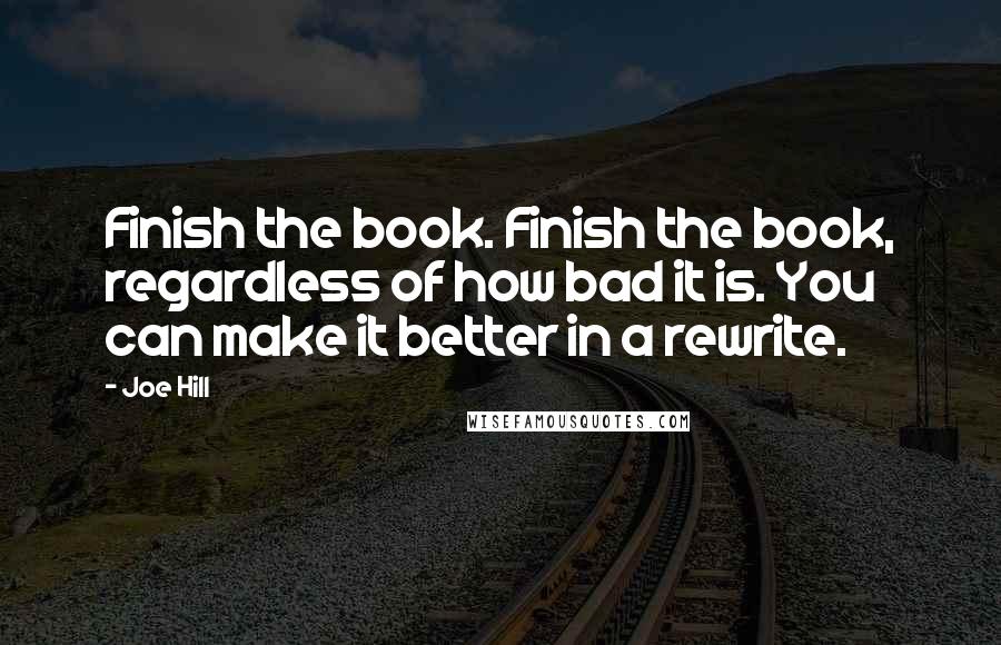 Joe Hill Quotes: Finish the book. Finish the book, regardless of how bad it is. You can make it better in a rewrite.