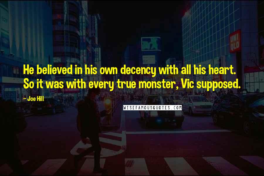 Joe Hill Quotes: He believed in his own decency with all his heart. So it was with every true monster, Vic supposed.