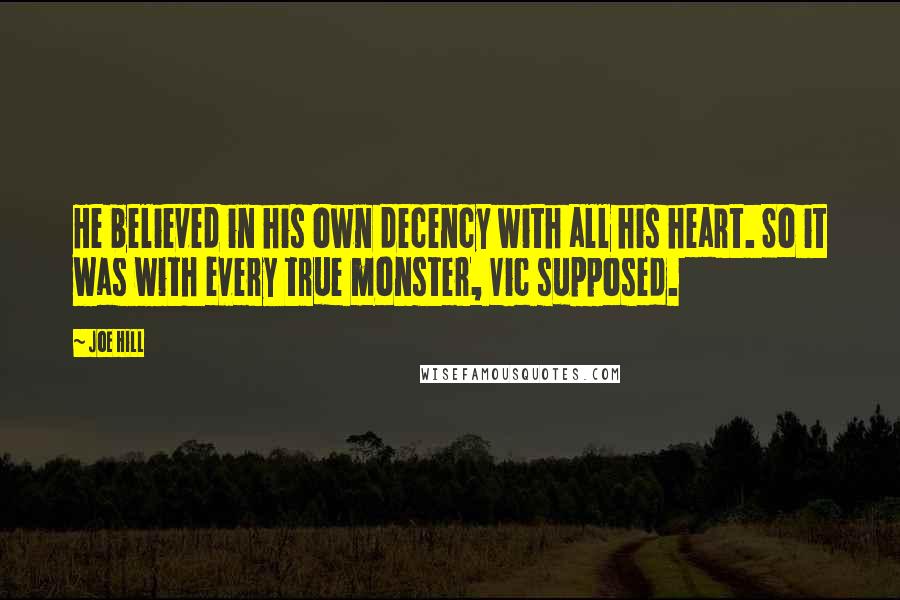 Joe Hill Quotes: He believed in his own decency with all his heart. So it was with every true monster, Vic supposed.