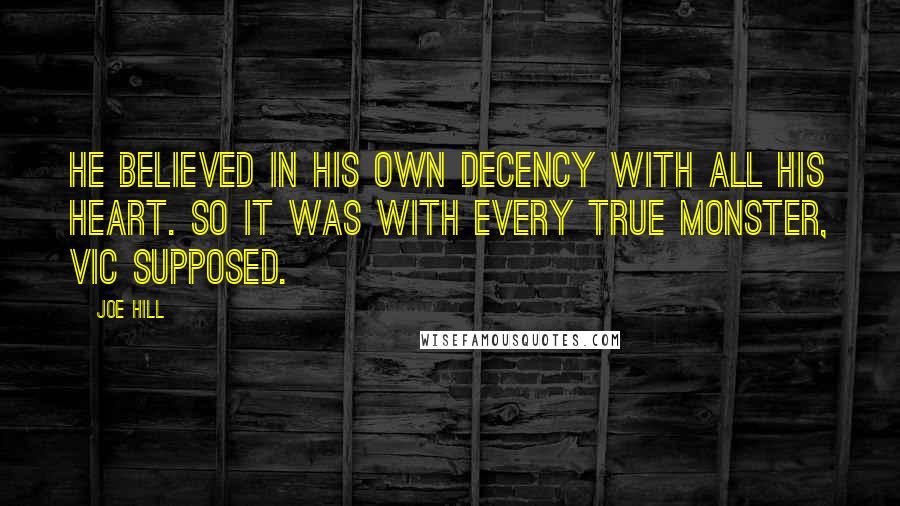 Joe Hill Quotes: He believed in his own decency with all his heart. So it was with every true monster, Vic supposed.