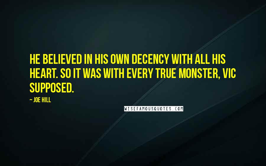 Joe Hill Quotes: He believed in his own decency with all his heart. So it was with every true monster, Vic supposed.