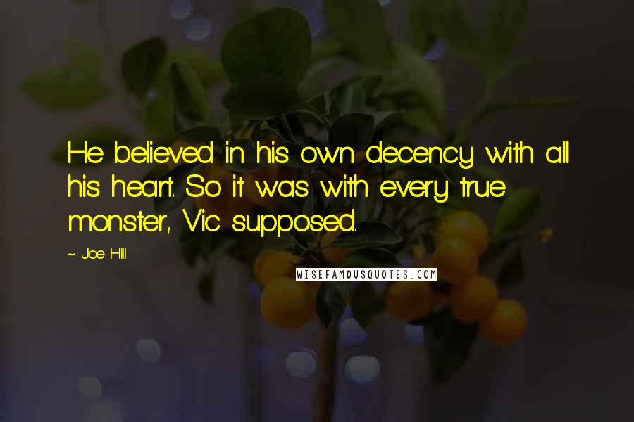 Joe Hill Quotes: He believed in his own decency with all his heart. So it was with every true monster, Vic supposed.