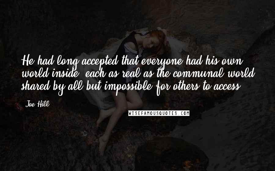 Joe Hill Quotes: He had long accepted that everyone had his own world inside, each as real as the communal world shared by all but impossible for others to access.