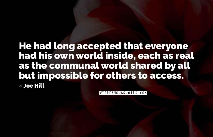 Joe Hill Quotes: He had long accepted that everyone had his own world inside, each as real as the communal world shared by all but impossible for others to access.