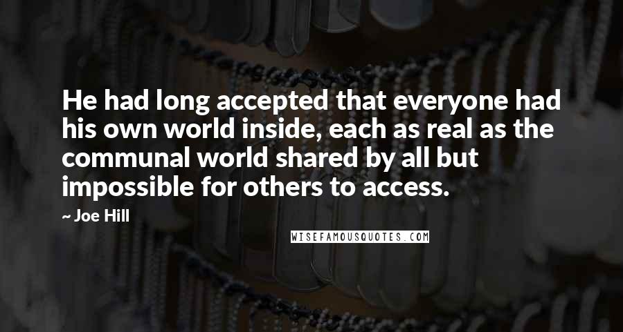 Joe Hill Quotes: He had long accepted that everyone had his own world inside, each as real as the communal world shared by all but impossible for others to access.