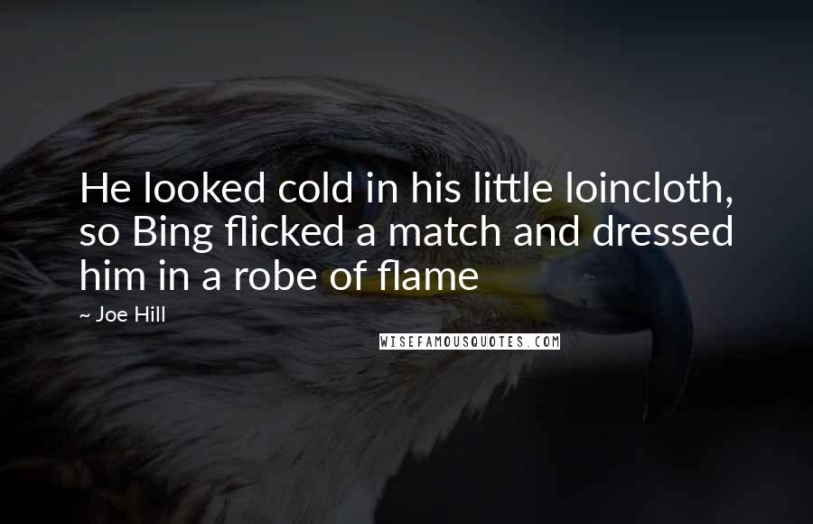 Joe Hill Quotes: He looked cold in his little loincloth, so Bing flicked a match and dressed him in a robe of flame