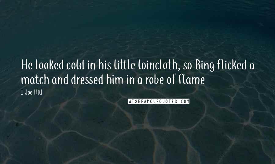 Joe Hill Quotes: He looked cold in his little loincloth, so Bing flicked a match and dressed him in a robe of flame