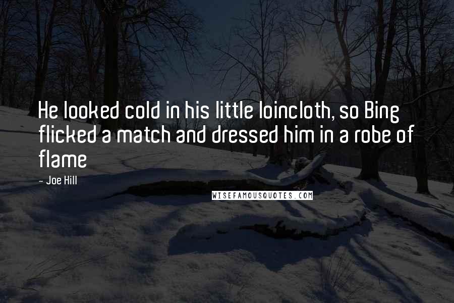 Joe Hill Quotes: He looked cold in his little loincloth, so Bing flicked a match and dressed him in a robe of flame