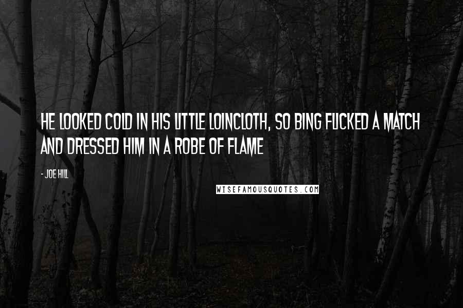 Joe Hill Quotes: He looked cold in his little loincloth, so Bing flicked a match and dressed him in a robe of flame