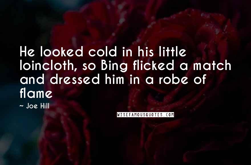 Joe Hill Quotes: He looked cold in his little loincloth, so Bing flicked a match and dressed him in a robe of flame