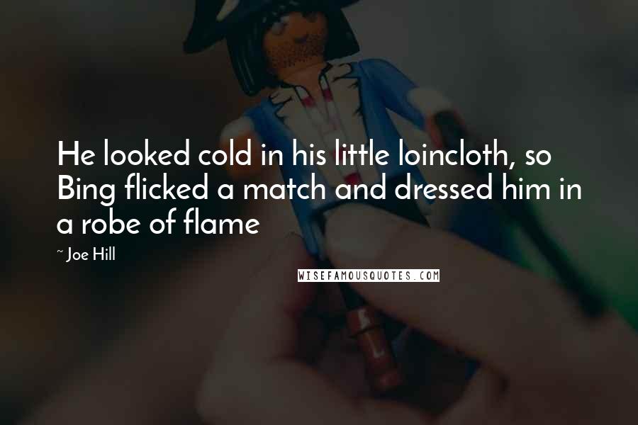 Joe Hill Quotes: He looked cold in his little loincloth, so Bing flicked a match and dressed him in a robe of flame