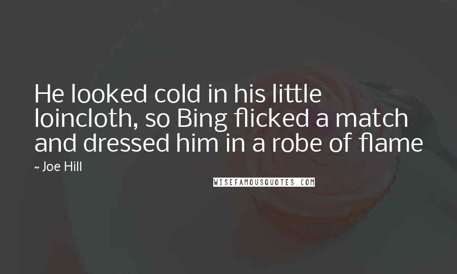 Joe Hill Quotes: He looked cold in his little loincloth, so Bing flicked a match and dressed him in a robe of flame