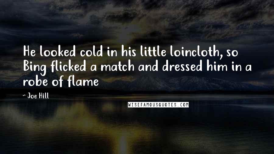 Joe Hill Quotes: He looked cold in his little loincloth, so Bing flicked a match and dressed him in a robe of flame