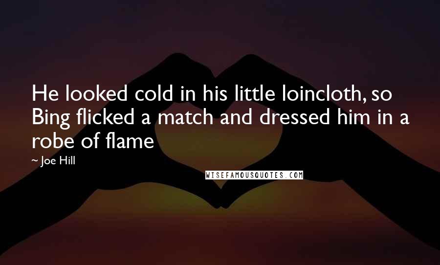 Joe Hill Quotes: He looked cold in his little loincloth, so Bing flicked a match and dressed him in a robe of flame