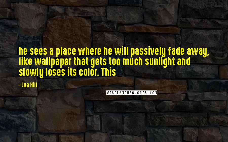 Joe Hill Quotes: he sees a place where he will passively fade away, like wallpaper that gets too much sunlight and slowly loses its color. This
