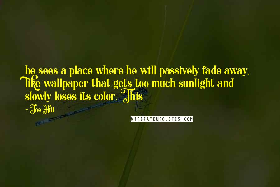 Joe Hill Quotes: he sees a place where he will passively fade away, like wallpaper that gets too much sunlight and slowly loses its color. This