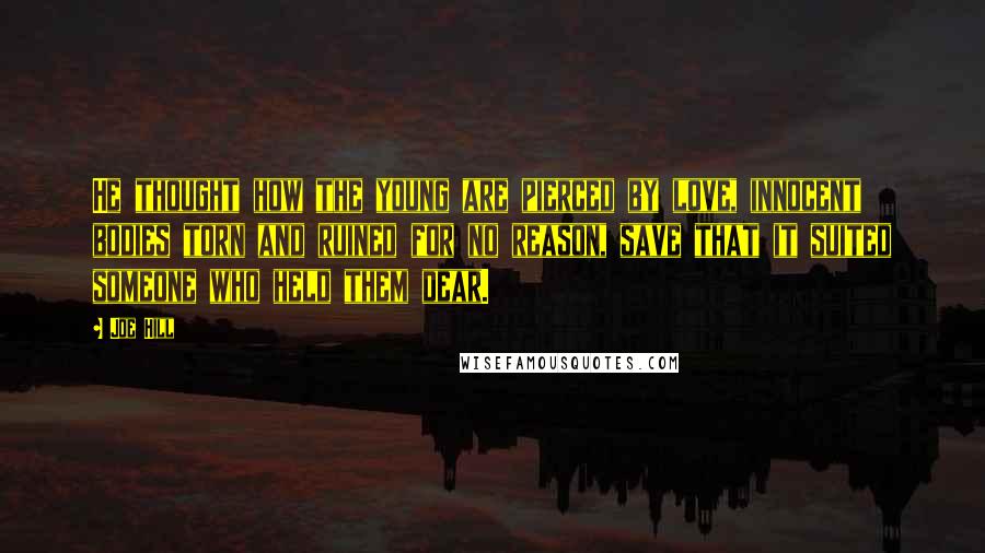 Joe Hill Quotes: He thought how the young are pierced by love, innocent bodies torn and ruined for no reason, save that it suited someone who held them dear.