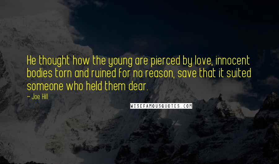 Joe Hill Quotes: He thought how the young are pierced by love, innocent bodies torn and ruined for no reason, save that it suited someone who held them dear.