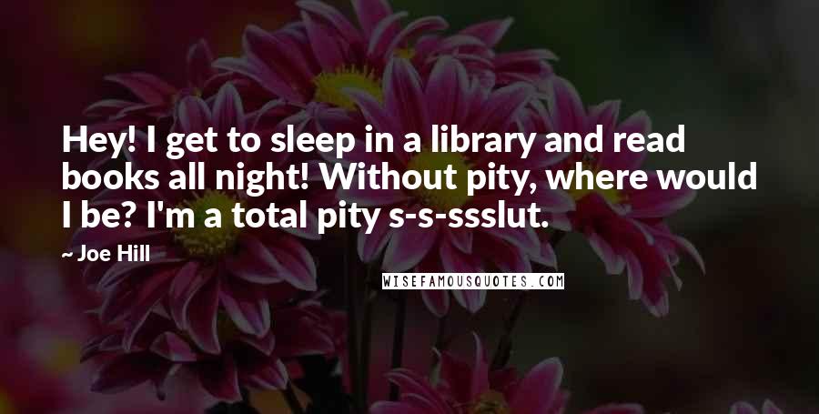 Joe Hill Quotes: Hey! I get to sleep in a library and read books all night! Without pity, where would I be? I'm a total pity s-s-ssslut.