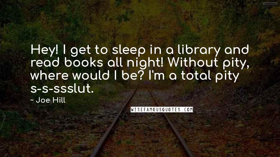 Joe Hill Quotes: Hey! I get to sleep in a library and read books all night! Without pity, where would I be? I'm a total pity s-s-ssslut.