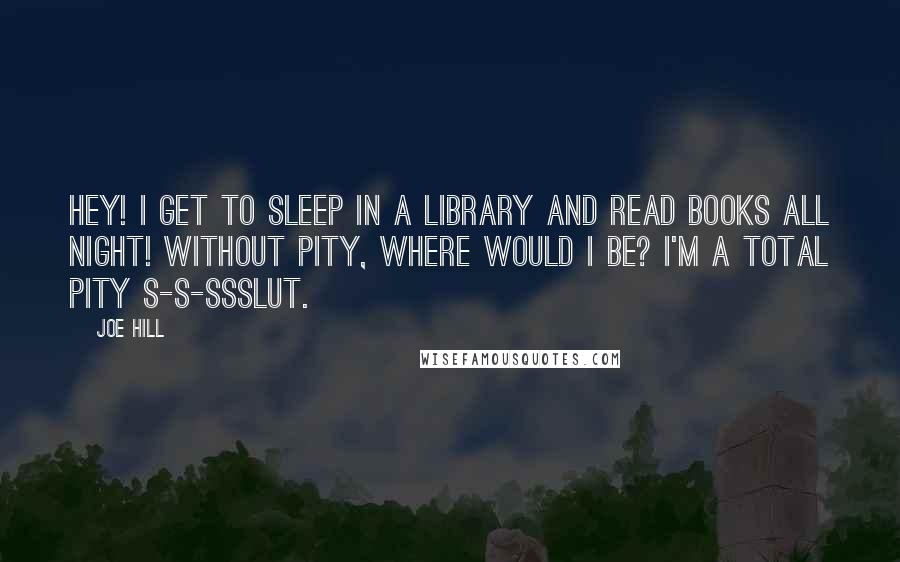 Joe Hill Quotes: Hey! I get to sleep in a library and read books all night! Without pity, where would I be? I'm a total pity s-s-ssslut.