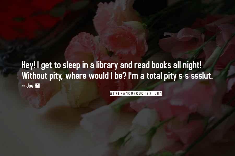 Joe Hill Quotes: Hey! I get to sleep in a library and read books all night! Without pity, where would I be? I'm a total pity s-s-ssslut.