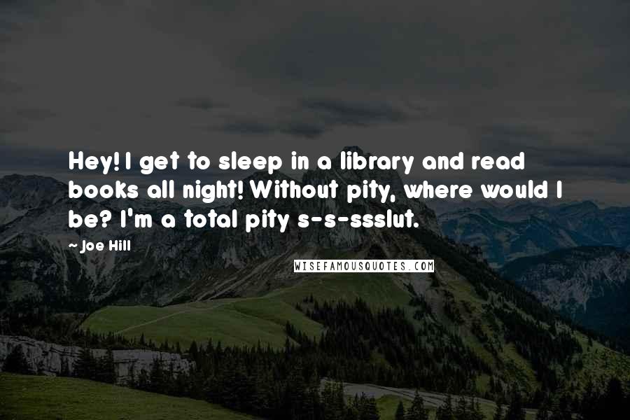 Joe Hill Quotes: Hey! I get to sleep in a library and read books all night! Without pity, where would I be? I'm a total pity s-s-ssslut.