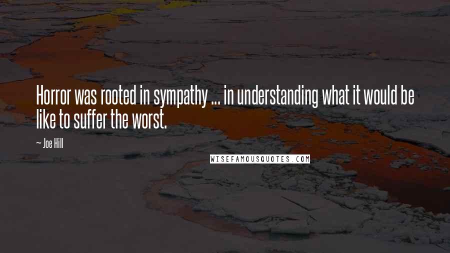 Joe Hill Quotes: Horror was rooted in sympathy ... in understanding what it would be like to suffer the worst.