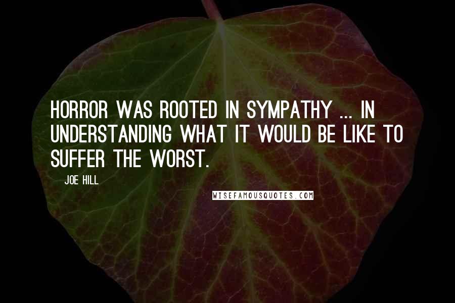 Joe Hill Quotes: Horror was rooted in sympathy ... in understanding what it would be like to suffer the worst.