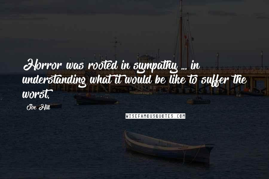 Joe Hill Quotes: Horror was rooted in sympathy ... in understanding what it would be like to suffer the worst.