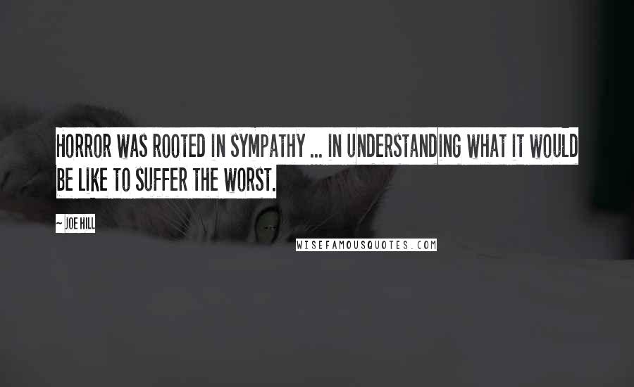 Joe Hill Quotes: Horror was rooted in sympathy ... in understanding what it would be like to suffer the worst.