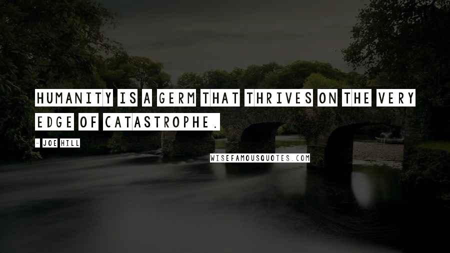 Joe Hill Quotes: Humanity is a germ that thrives on the very edge of catastrophe.
