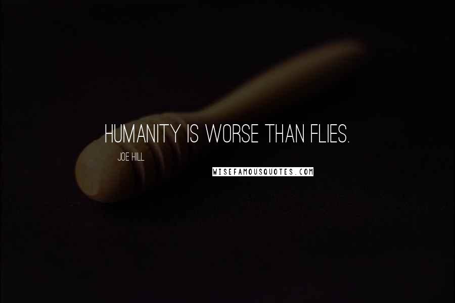 Joe Hill Quotes: Humanity is worse than flies.