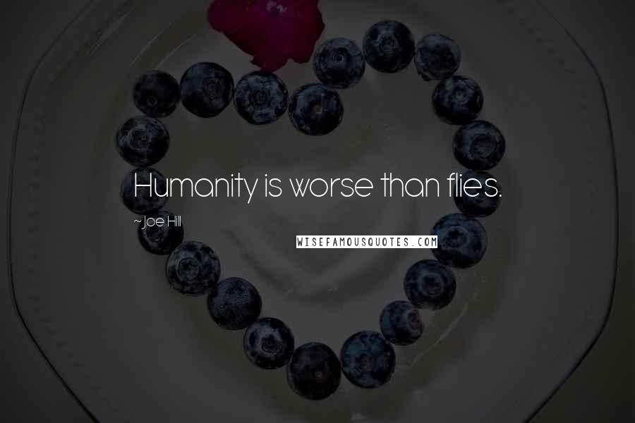 Joe Hill Quotes: Humanity is worse than flies.